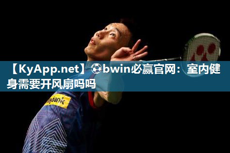 ⚽bwin必赢官网：室内健身需要开风扇吗吗