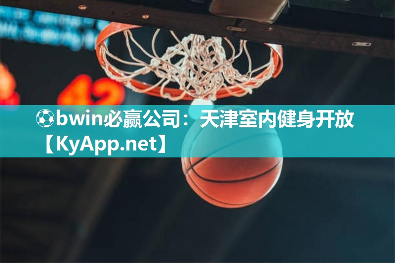 ⚽bwin必赢公司：天津室内健身开放