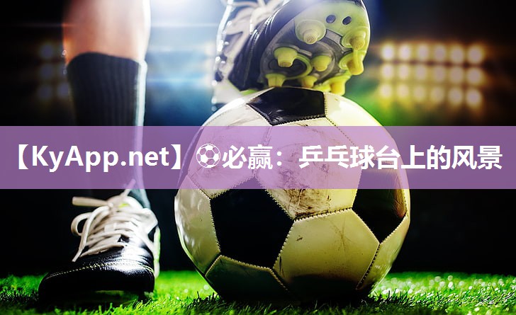 ⚽必赢：乒乓球台上的风景