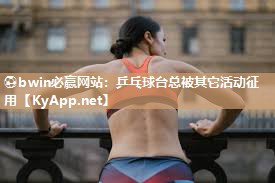 ⚽bwin必赢网站：乒乓球台总被其它活动征用