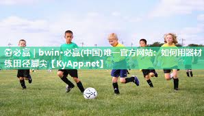 ⚽必赢｜bwin·必赢(中国)唯一官方网站：如何用器材练田径脚尖