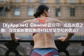⚽bwin必赢公司：点亮选择之路：深度解析塑胶跑道材料常见型号的优点！