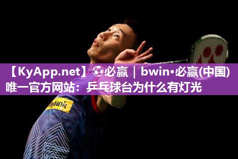 ⚽必赢｜bwin·必赢(中国)唯一官方网站：乒乓球台为什么有灯光