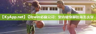 ⚽bwin必赢公司：室内健身脚趾袜怎么穿