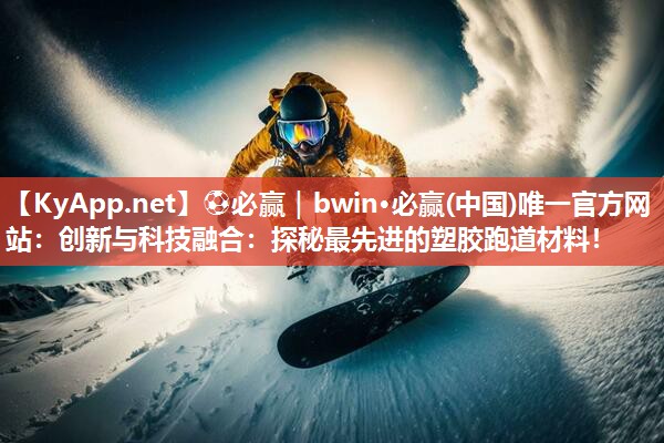 ⚽必赢｜bwin·必赢(中国)唯一官方网站：创新与科技融合：探秘最先进的塑胶跑道材料！