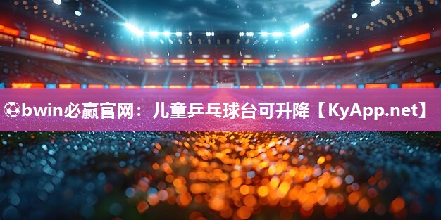⚽bwin必赢官网：儿童乒乓球台可升降