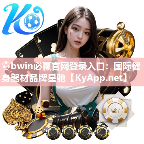 ⚽bwin必赢官网登录入口：国际健身器材品牌星驰