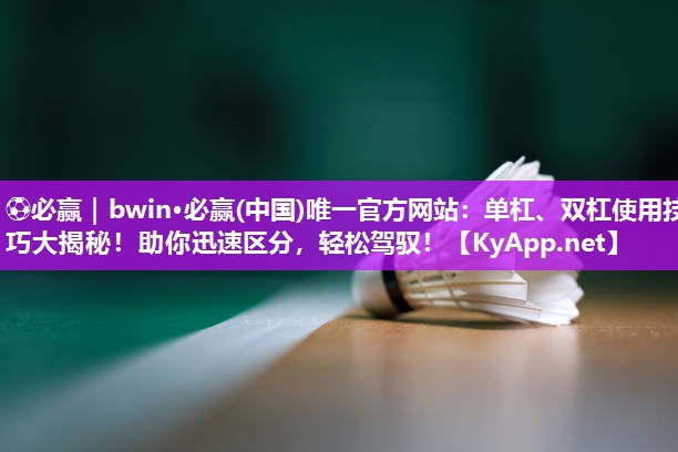 ⚽必赢｜bwin·必赢(中国)唯一官方网站：单杠、双杠使用技巧大揭秘！助你迅速区分，轻松驾驭！