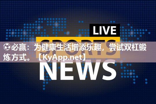 ⚽必赢：为健康生活增添乐趣，尝试双杠锻炼方式。