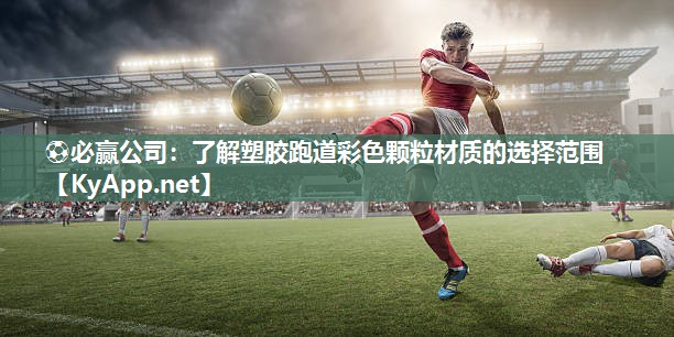 ⚽必赢公司：了解塑胶跑道彩色颗粒材质的选择范围