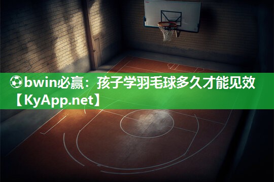 ⚽bwin必赢：孩子学羽毛球多久才能见效