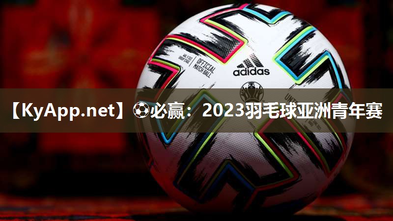 ⚽必赢：2023羽毛球亚洲青年赛