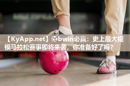 ⚽bwin必赢：史上最大规模马拉松赛事即将来袭，你准备好了吗？