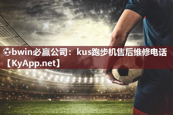 ⚽bwin必赢公司：kus跑步机售后维修电话