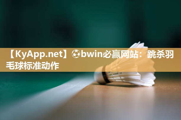 ⚽bwin必赢网站：跳杀羽毛球标准动作
