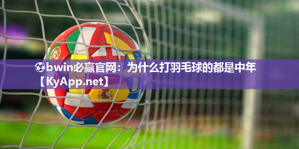 ⚽bwin必赢官网：为什么打羽毛球的都是中年