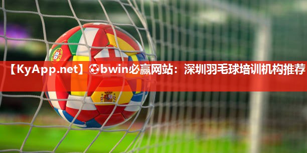 ⚽bwin必赢网站：深圳羽毛球培训机构推荐