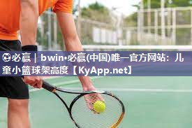 ⚽必赢｜bwin·必赢(中国)唯一官方网站：儿童小篮球架高度