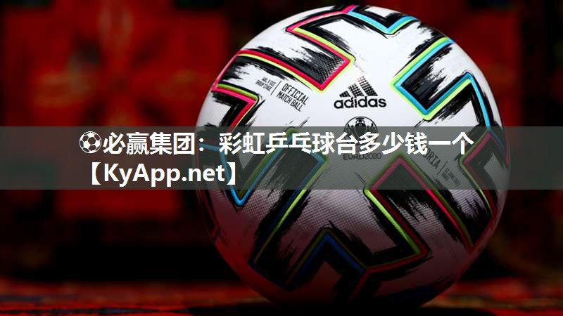 ⚽必赢集团：彩虹乒乓球台多少钱一个