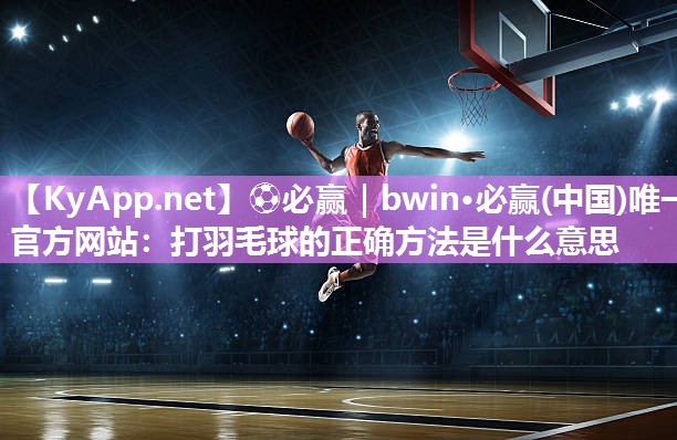 ⚽必赢｜bwin·必赢(中国)唯一官方网站：打羽毛球的正确方法是什么意思