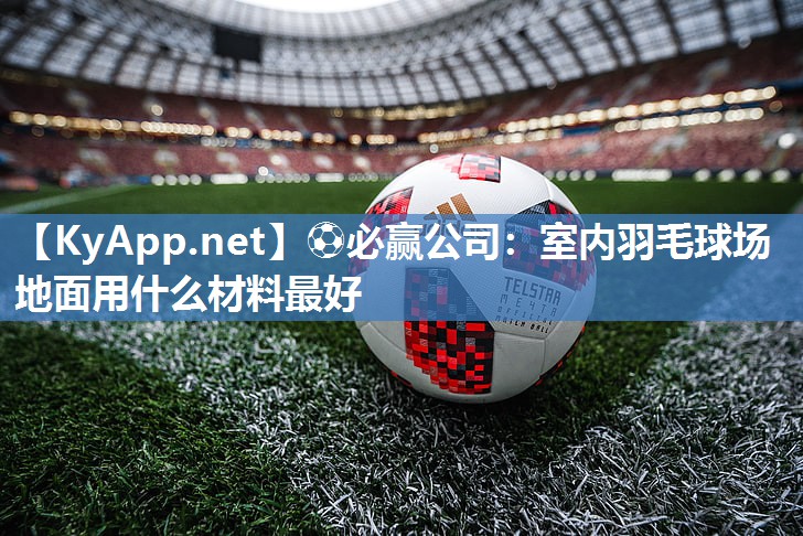 ⚽必赢公司：室内羽毛球场地面用什么材料最好