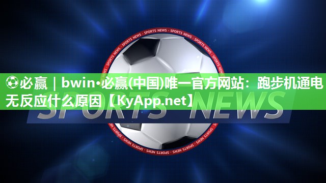 ⚽必赢｜bwin·必赢(中国)唯一官方网站：跑步机通电无反应什么原因