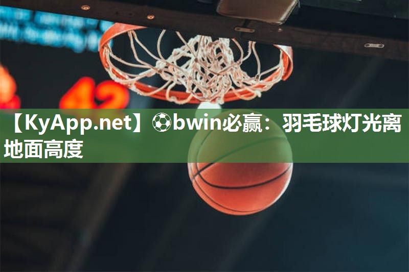 ⚽bwin必赢：羽毛球灯光离地面高度