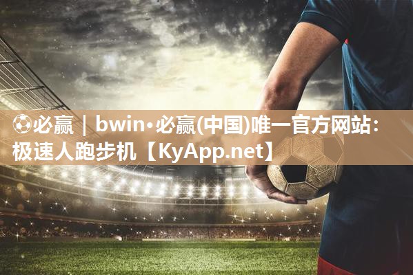 ⚽必赢｜bwin·必赢(中国)唯一官方网站：极速人跑步机