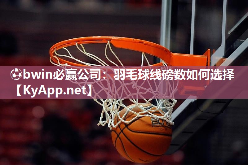 ⚽bwin必赢公司：羽毛球线磅数如何选择