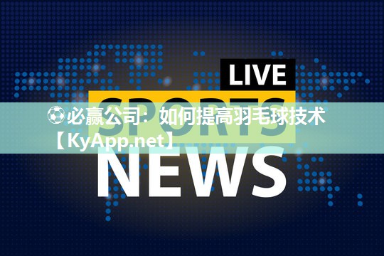 ⚽必赢公司：如何提高羽毛球技术