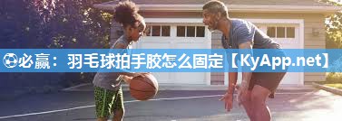 ⚽必赢：羽毛球拍手胶怎么固定