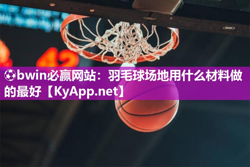 ⚽bwin必赢网站：羽毛球场地用什么材料做的最好