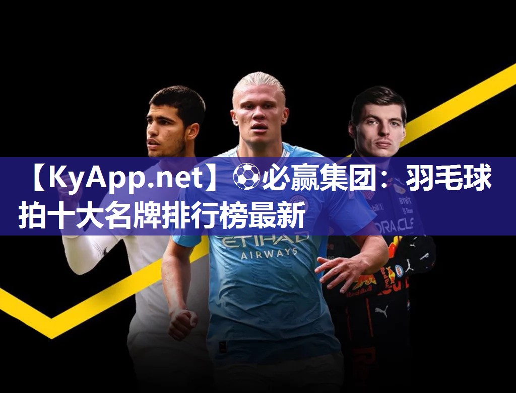 ⚽必赢集团：羽毛球拍十大名牌排行榜最新
