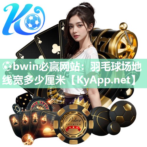 ⚽bwin必赢网站：羽毛球场地线宽多少厘米