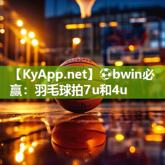 ⚽bwin必赢：羽毛球拍7u和4u