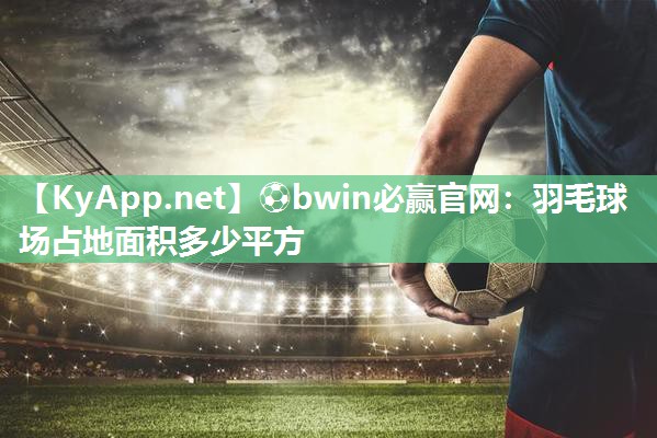 ⚽bwin必赢官网：羽毛球场占地面积多少平方
