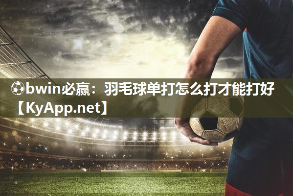 ⚽bwin必赢：羽毛球单打怎么打才能打好