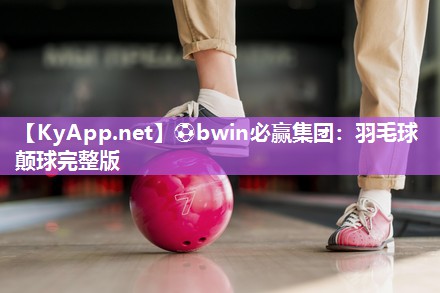 ⚽bwin必赢集团：羽毛球颠球完整版