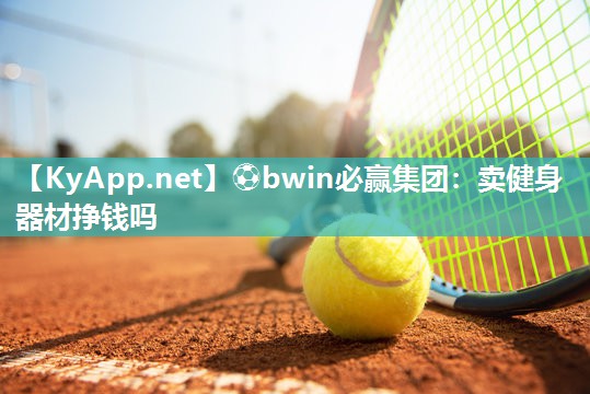 ⚽bwin必赢集团：卖健身器材挣钱吗