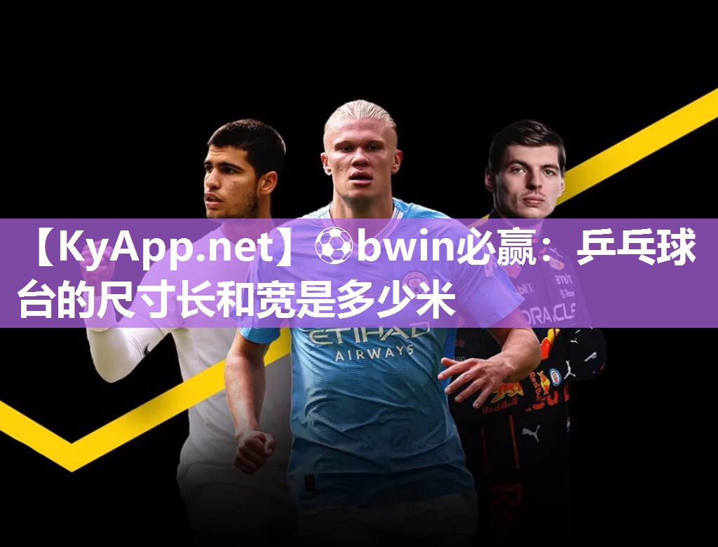 ⚽bwin必赢：乒乓球台的尺寸长和宽是多少米