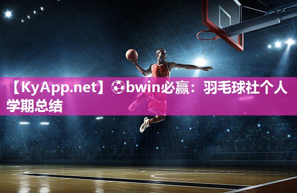⚽bwin必赢：羽毛球社个人学期总结