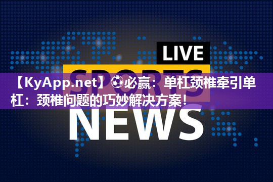 单杠颈椎牵引单杠：颈椎问题的巧妙解决方案！