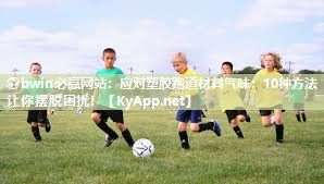 应对塑胶跑道材料气味：10种方法让你摆脱困扰！