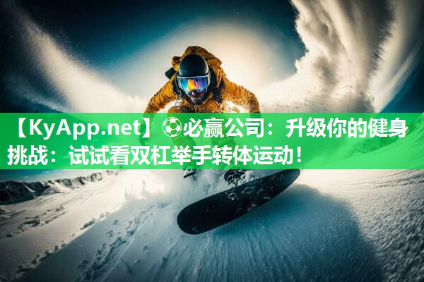 升级你的健身挑战：试试看双杠举手转体运动！