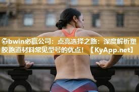 点亮选择之路：深度解析塑胶跑道材料常见型号的优点！