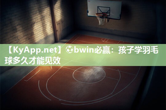 孩子学羽毛球多久才能见效