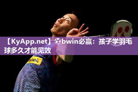 孩子学羽毛球多久才能见效