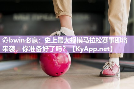 史上最大规模马拉松赛事即将来袭，你准备好了吗？