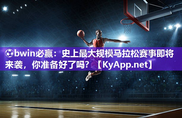 史上最大规模马拉松赛事即将来袭，你准备好了吗？