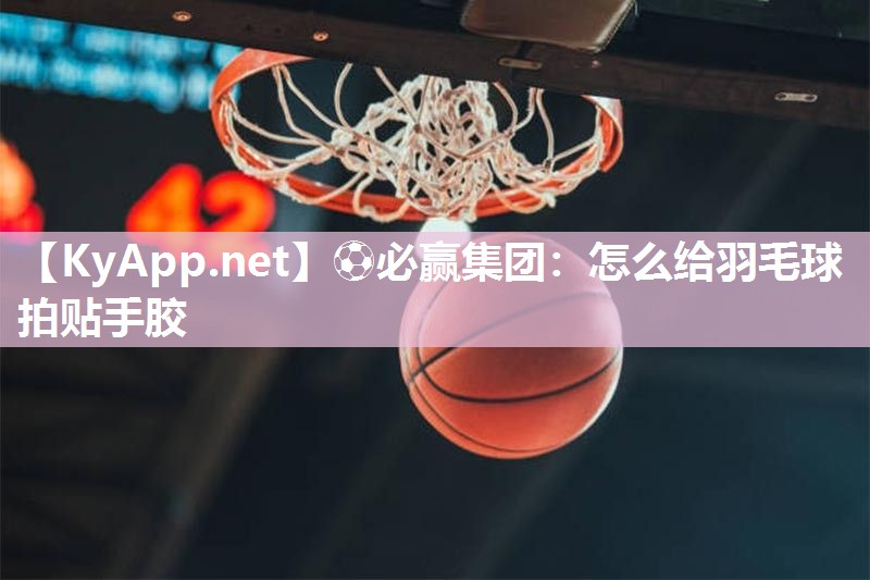 怎么给羽毛球拍贴手胶